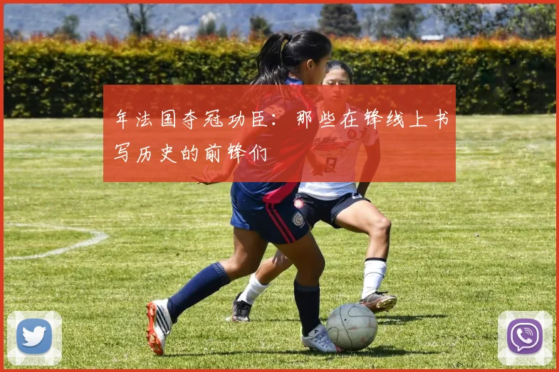 年法国夺冠功臣:那些在锋线上书写历史的前锋们