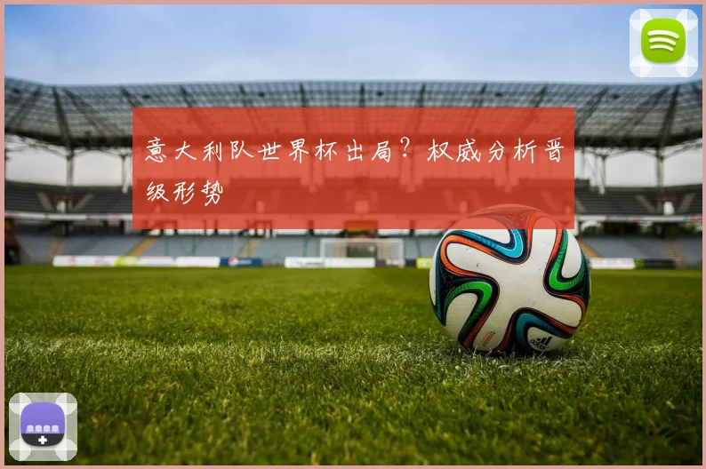 意大利队世界杯出局？权威分析晋级形势