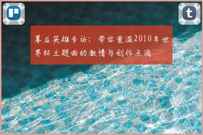 幕后英雄专访：带你重温2010年世界杯主题曲的激情与创作点滴