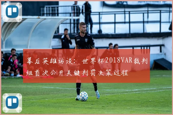 幕后英雄访谈：世界杯2018VAR裁判组首次公开关键判罚决策过程