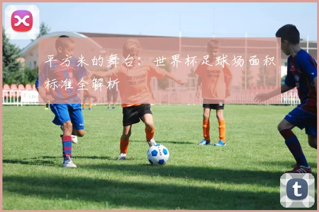 平方米的舞台：世界杯足球场面积标准全解析