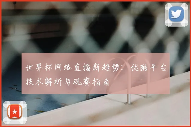 世界杯网络直播新趋势:优酷平台技术解析与观赛指南