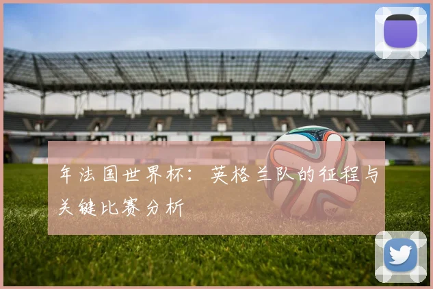 年法国世界杯：英格兰队的征程与关键比赛分析