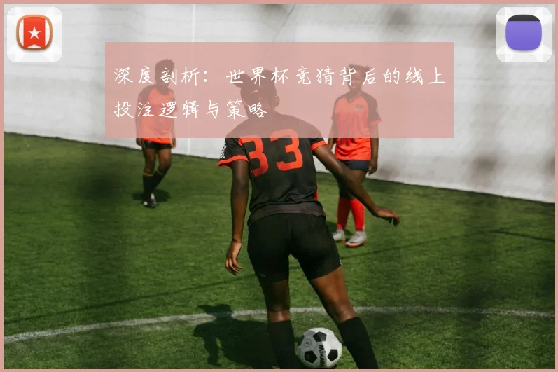深度剖析：世界杯竞猜背后的线上投注逻辑与策略
