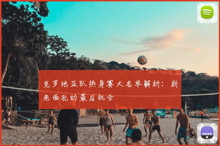 克罗地亚队热身赛大名单解析：新老面孔的最后机会