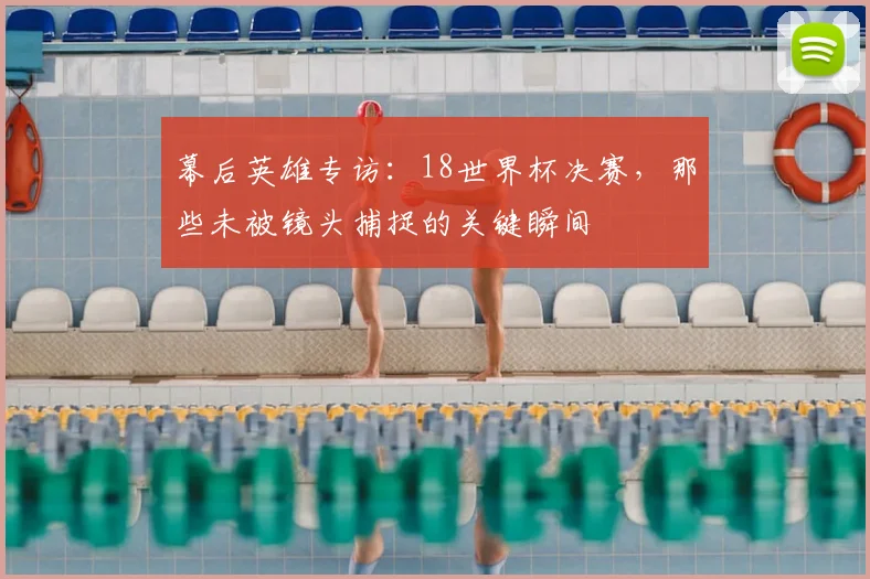 幕后英雄专访：18世界杯决赛，那些未被镜头捕捉的关键瞬间
