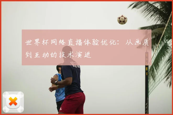 世界杯网络直播体验优化:从画质到互动的技术演进