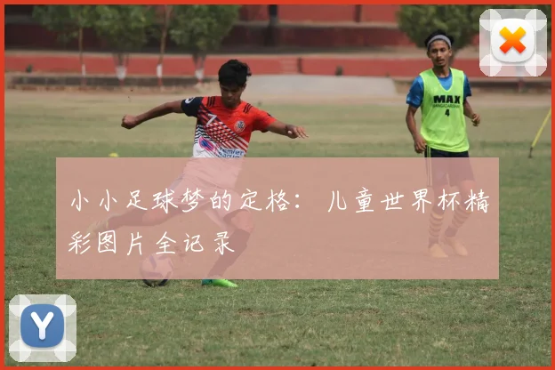小小足球梦的定格：儿童世界杯精彩图片全记录