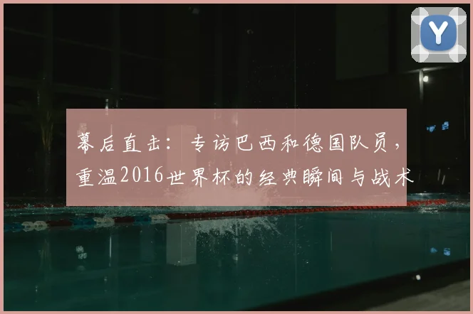 幕后直击：专访巴西和德国队员，重温2016世界杯的经典瞬间与战术博弈