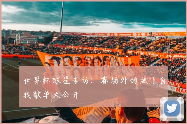 世界杯球星专访:赛场外的放飞自我歌单大公开