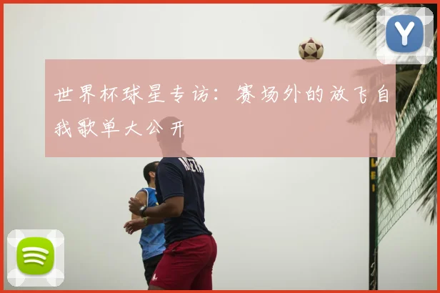 世界杯球星专访:赛场外的放飞自我歌单大公开