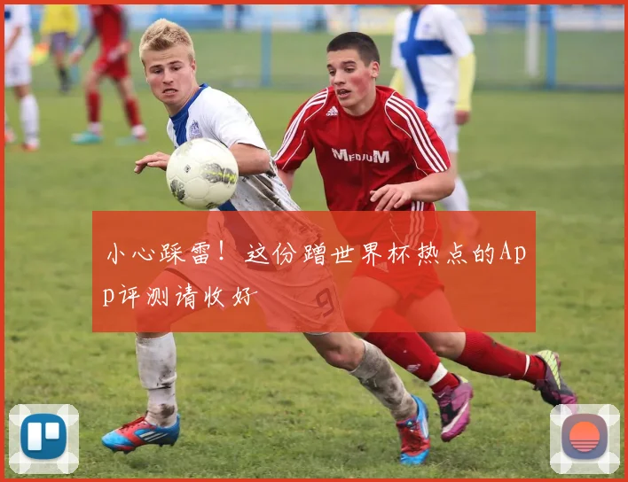 小心踩雷！这份蹭世界杯热点的App评测请收好