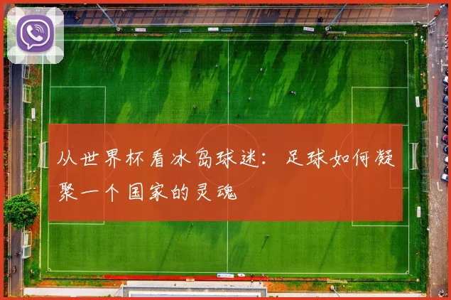 从世界杯看冰岛球迷：足球如何凝聚一个国家的灵魂