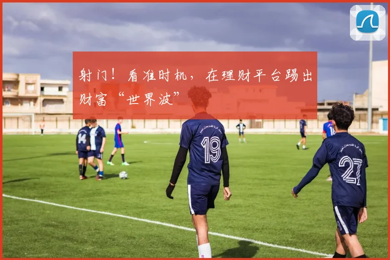 射门！看准时机，在理财平台踢出财富“世界波”