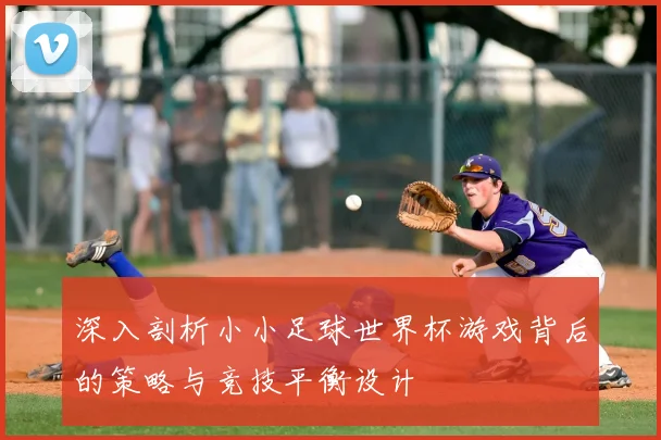 深入剖析小小足球世界杯游戏背后的策略与竞技平衡设计