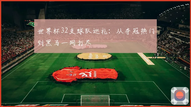 世界杯32支球队巡礼：从夺冠热门到黑马一网打尽