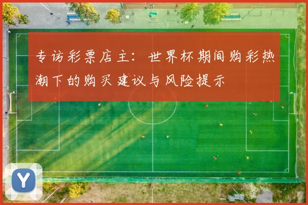 专访彩票店主：世界杯期间购彩热潮下的购买建议与风险提示