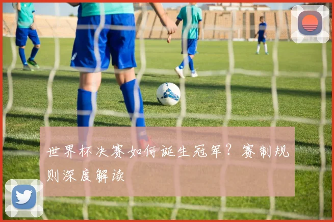 世界杯决赛如何诞生冠军？赛制规则深度解读